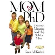 Mom Ph.D. A Simple 6 Step Course on Leadership Skills for Moms by Kindred, Teresa Bell, 9781582294247