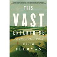 This Vast Enterprise A New History of Lewis & Clark by Fehrman, Craig, 9781982174248
