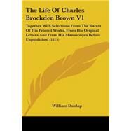 The Life Of Charles Brockden Brown: Together With Selections from the Rarest of His Printed Works, from His Original Letters and from His Manuscripts Before Unpublished by Dunlap, William, 9780548574249