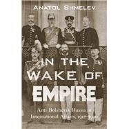 In the Wake of Empire Anti-Bolshevik Russia in International Affairs, 19171920 by Shmelev, Anatol, 9780817924249