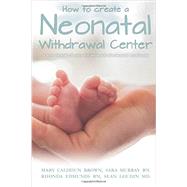 How to Create a Neonatal Withdrawal Center by Brown, Mary Calhoun; Murray, Sara; Edmunds, Rhonda; Loudin, Sean, M.d., 9781511864251