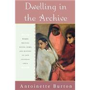Dwelling in the Archive Women Writing House, Home, and History in Late Colonial India by Burton, Antoinette, 9780195144253