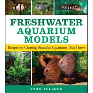 Freshwater Aquarium Models : Recipes for Creating Beautiful Aquariums That Thrive by Tullock, John H., 9780470044254