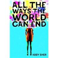 All the Ways the World Can End by Sher, Abby, 9780374304256
