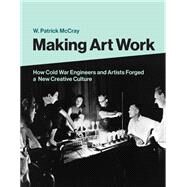 Making Art Work How Cold War Engineers and Artists Forged a New Creative Culture by McCray, W. Patrick, 9780262044257