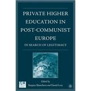 Private Higher Education in Post-Communist Europe In Search of Legitimacy by Slantcheva, Snejana; Levy, Daniel C., 9781403974259