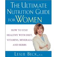 The Ultimate Nutrition Guide for Women: How to Stay Healthy With Diet, Vitamins, Minerals and Herbs by Leslie Beck, 9780471274261