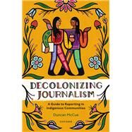 Decolonizing Journalism A Guide to Reporting in Indigenous Communities by McCue, Duncan, 9780190164263