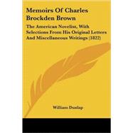 Memoirs of Charles Brockden Brown : The American Novelist, with Selections from His Original Letters and Miscellaneous Writings (1822) by Dunlap, William, 9780548574263