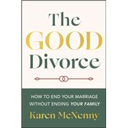 The Good Divorce How to End Your Marriage Without Ending Your Family by McNenny, Karen, 9781394374267
