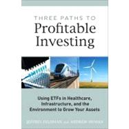 Three Paths to Profitable Investing : Using ETFs in Healthcare, Infrastructure, and the Environment to Grow Your Assets by Feldman, Jeffrey; Hyman, Andrew N., 9780137054268
