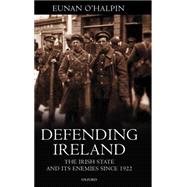 Defending Ireland The Irish State and Its Enemies since 1922 by O'Halpin, Eunan, 9780198204268