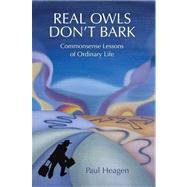 Real Owls Don't Bark : Commonsense Lessons of Ordinary Life by Heagen, Paul, 9780595674268