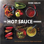The Hot Sauce Cookbook Turn Up the Heat with 60+ Pepper Sauce Recipes by Walsh, Robb, 9781607744269