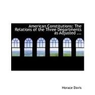 American Constitutions : The Relations of the Three Departments as Adjusted ... by Davis, Horace, 9780554894270