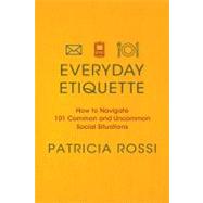 Everyday Etiquette How to Navigate 101 Common and Uncommon Social Situations by Rossi, Patricia, 9780312604271