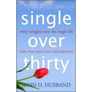 Single over Thirty : Witty Insights into the Single Life (Now That You're Not a Kid Anymore) by Husband, John D., 9780974194271