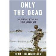 Only the Dead The Persistence of War in the Modern Age by Braumoeller, Bear F., 9780197624272