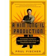 A Kim Jong-Il Production The Extraordinary True Story of a Kidnapped Filmmaker, His Star Actress, and a Young Dictator's Rise to Power by Fischer, Paul, 9781250054272