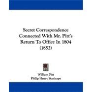 Secret Correspondence Connected With Mr. Pitt's Return to Office in 1804 by Pitt, William; Stanhope, Philip Henry Stanhope, Earl, 9781437494273