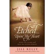 Etched...Upon My Heart What We Learn and Why We Never Forget by Kelly, Jill, 9781455514274