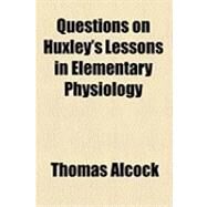 Questions on Huxley's Lessons in Elementary Physiology by Alcock, Thomas, 9781154504279
