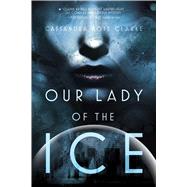 Our Lady of the Ice by Clarke, Cassandra Rose, 9781481444279