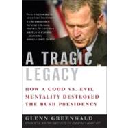 A Tragic Legacy How a Good vs. Evil Mentality Destroyed the Bush Presidency by GREENWALD, GLENN, 9780307354280