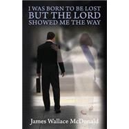 I Was Born to Be Lost but the Lord Showed Me the Way by Mcdonald, James Wallace, 9781500754280