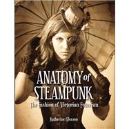 Anatomy of Steampunk The Fashion of Victorian Futurism by Jeter, K.W.; Gleason, Katherine; Pho, Diana, 9781937994280