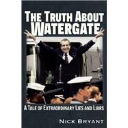 The Truth About Watergate A Tale of Extraordinary Lies & Liars by Bryant, Nick, 9781634244282