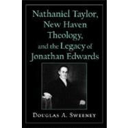 Nathaniel Taylor, New Haven Theology, and the Legacy of Jonathan Edwards by Sweeney, Douglas A., 9780195154283