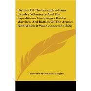 History Of The Seventh Indiana Cavalry Volunteers And The Expeditions, Campaigns, Raids, Marches, And Battles Of The Armies With Which It Was Connected by Cogley, Thomas Sydenham, 9780548894286