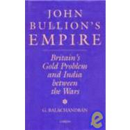 John Bullion's Empire: Britain's Gold Problem and India Between the Wars by Balachandran,G., 9780700704286