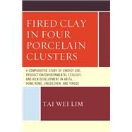 Fired Clay in Four Porcelain Clusters A Comparative Study of Energy Use, Production/Environmental Ecology, and Kiln Development in Arita, Hong Kong, Jingdezhen, and Yingge by Lim, Tai Wei, 9780761864288