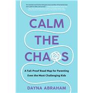 Calm the Chaos A Fail-Proof Road Map for Parenting Even the Most Challenging Kids by Abraham, Dayna, 9781668014288