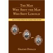 The Man Who Shot the Man Who Shot Lincoln And 44 Other Forgotten Figures from History by Donald, Graeme, 9780762774289