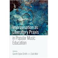 Improvisation as Liberatory Praxis in Popular Music Education by Smith, Gareth Dylan; Moir, Zack, 9780197754290