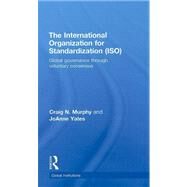 The International Organization for Standardization (ISO): Global Governance through Voluntary Consensus by Murphy; Craig N., 9780415774291