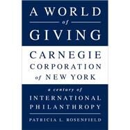 A World of Giving Carnegie Corporation of New York-A Century of International Philanthropy by Rosenfield, Patricia L, 9781610394291