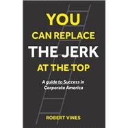 You can Replace the Jerk at the Top A Guide to Success in Corporate America by Vines, Robert, 9781667824291