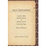 True Friendship : Geoffrey Hill, Anthony Hecht, and Robert Lowell under the Sign of Eliot and Pound by Christopher Ricks, 9780300134292