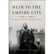 Heir to the Empire City New York and the Making of Theodore Roosevelt by Kohn, Edward P, 9780465024292