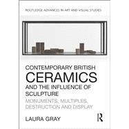Contemporary British Ceramics and the Influence of Sculpture: Monuments, Multiples, Destruction and Display by Gray; Laura, 9781138054295
