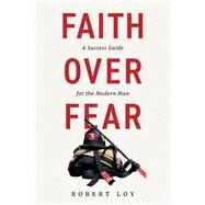 Faith Over Fear A Success Guide for the Modern Man by Loy, Robert, 9781098384296