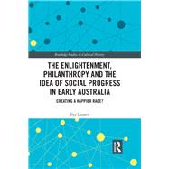 The Enlightenment, Philanthropy and the Idea of Social Progress in Early Australia: Creating a Happier Race? by Lazarev; Ilya, 9781138334298