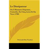 Dissipateur : Ou L'Honnete Friponne, Comedie, en Cinq Actes et en Vers (1789) by Destouches, Nericault, 9781104284299