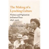 The Making of a Lynching Culture: Violence And Vigilantism in Central Texas, 1836-1916 by Carrigan, William D., 9780252074301