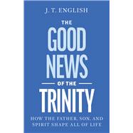 The Good News of the Trinity How the Father, Son, and Spirit Shape All of Life by English, J.T., 9798384544302