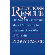 Relations of Rescue The Search for Female Moral Authority in the American West, 1874-1939 by Pascoe, Peggy, 9780195084306
